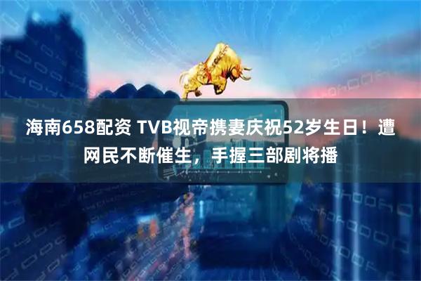 海南658配资 TVB视帝携妻庆祝52岁生日！遭网民不断催生，手握三部剧将播