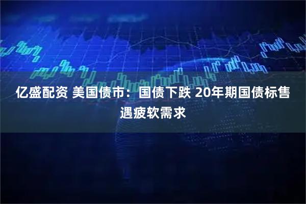 亿盛配资 美国债市：国债下跌 20年期国债标售遇疲软需求