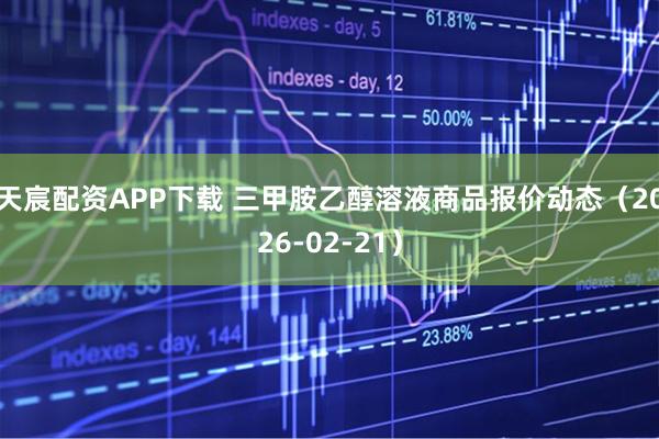 天宸配资APP下载 三甲胺乙醇溶液商品报价动态（2026-02-21）