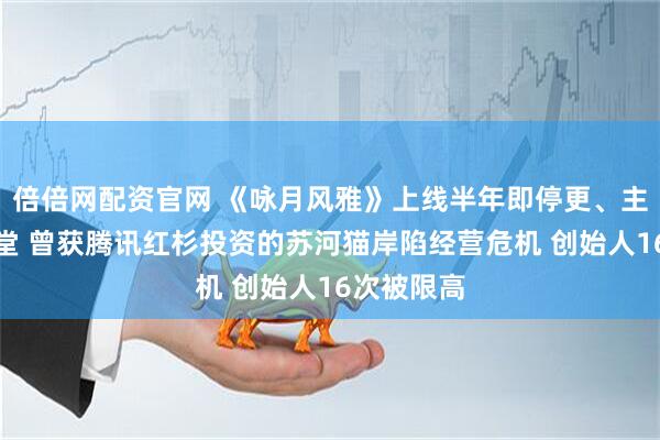 倍倍网配资官网 《咏月风雅》上线半年即停更、主美对簿公堂 曾获腾讯红杉投资的苏河猫岸陷经营危机 创始人16次被限高