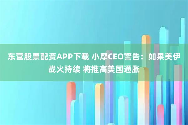 东营股票配资APP下载 小摩CEO警告：如果美伊战火持续 将推高美国通胀