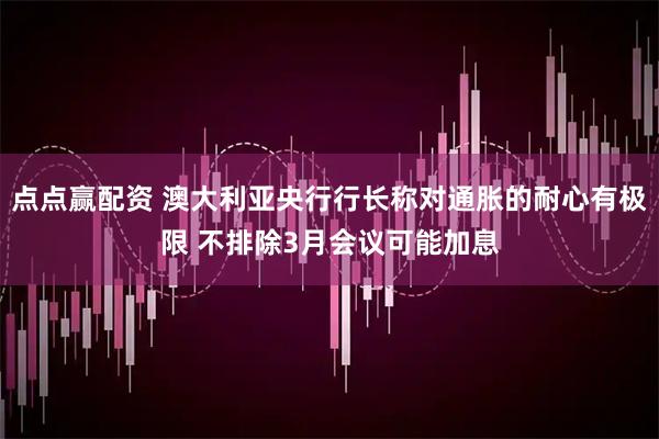 点点赢配资 澳大利亚央行行长称对通胀的耐心有极限 不排除3月会议可能加息