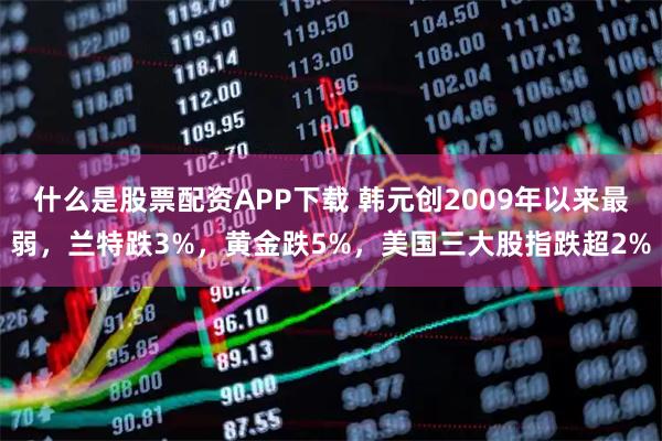 什么是股票配资APP下载 韩元创2009年以来最弱，兰特跌3%，黄金跌5%，美国三大股指跌超2%