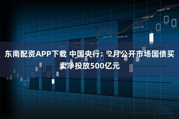东南配资APP下载 中国央行：2月公开市场国债买卖净投放500亿元