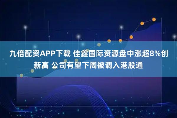 九倍配资APP下载 佳鑫国际资源盘中涨超8%创新高 公司有望下周被调入港股通