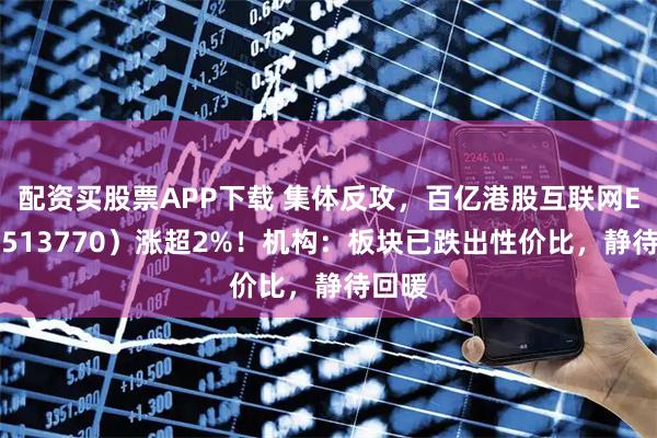 配资买股票APP下载 集体反攻，百亿港股互联网ETF（513770）涨超2%！机构：板块已跌出性价比，静待回暖