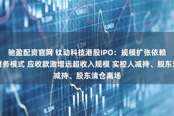 驰盈配资官网 钛动科技港股IPO：规模扩张依赖高杠杆财务模式 应收款激增远超收入规模 实控人减持、股东清仓离场